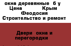 окна деревянные  б.у › Цена ­ 1 000 - Крым, Феодосия Строительство и ремонт » Двери, окна и перегородки   